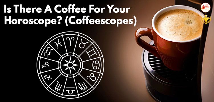 Is There A Coffee For Your Horoscope? (Coffeescopes)